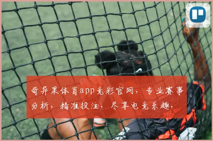 奇异果体育app竞彩官网，专业赛事分析，精准投注，尽享电竞乐趣，三重优惠等你来