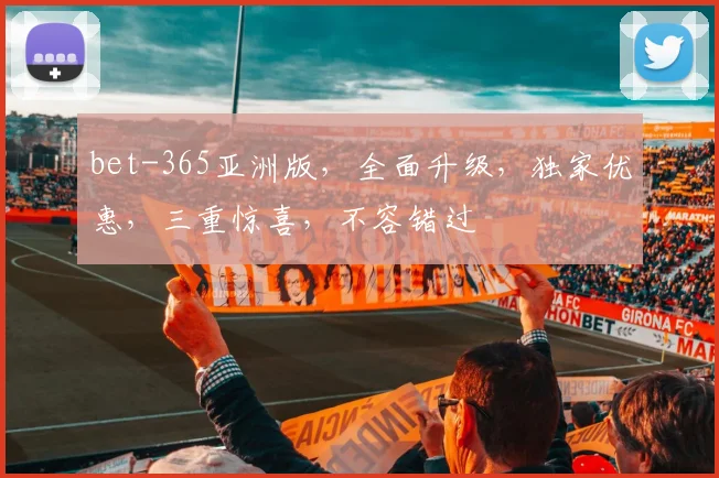 bet-365亚洲版，全面升级，独家优惠，三重惊喜，不容错过