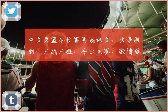 中国男篮排位赛再战韩国，力争胜利，三战三胜，冲击决赛，激情碰撞