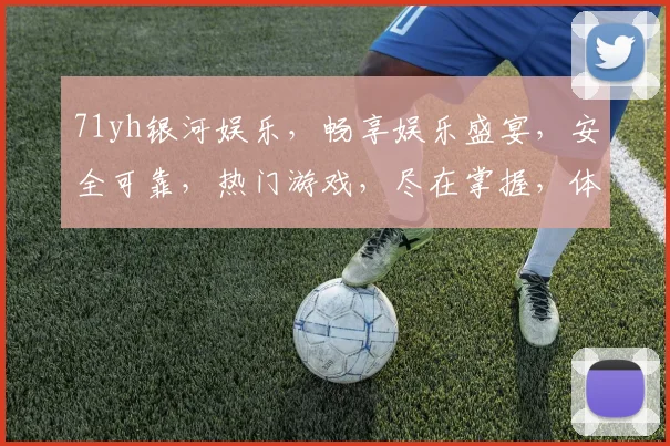 71yh银河娱乐，畅享娱乐盛宴，安全可靠，热门游戏，尽在掌握，体验非凡