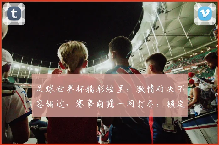 足球世界杯精彩纷呈，激情对决不容错过，赛事前瞻一网打尽，锁定焦点