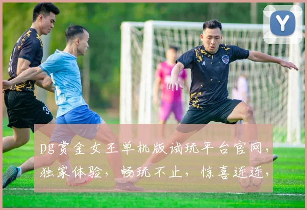 pg赏金女王单机版试玩平台官网，独家体验，畅玩不止，惊喜连连，不容错过