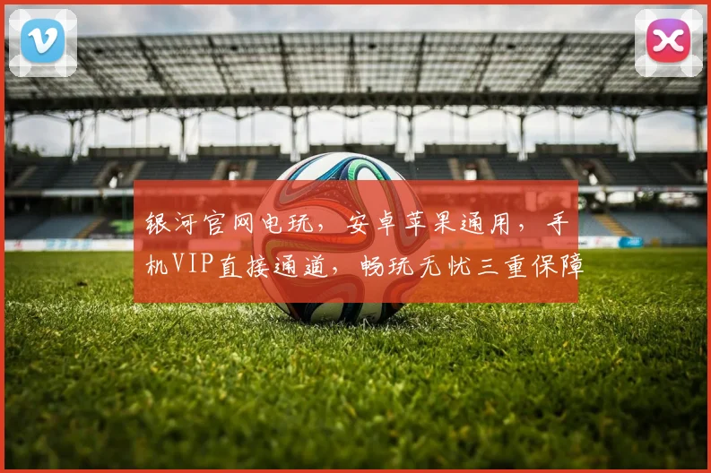 银河官网电玩，安卓苹果通用，手机VIP直接通道，畅玩无忧三重保障，尊享极致体验