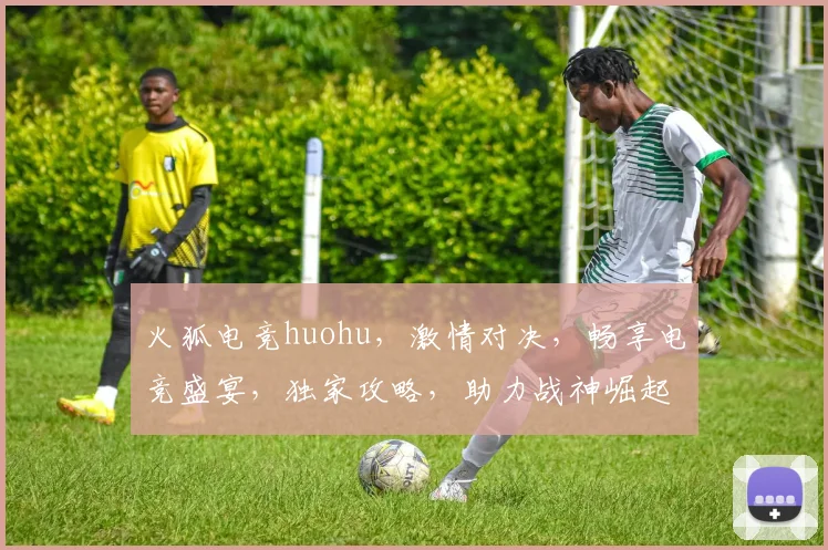 火狐电竞huohu，激情对决，畅享电竞盛宴，独家攻略，助力战神崛起，一触即发