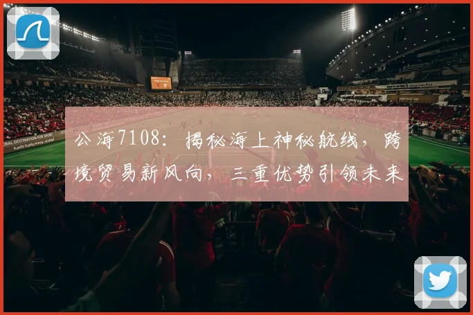 公海7108：揭秘海上神秘航线，跨境贸易新风向，三重优势引领未来