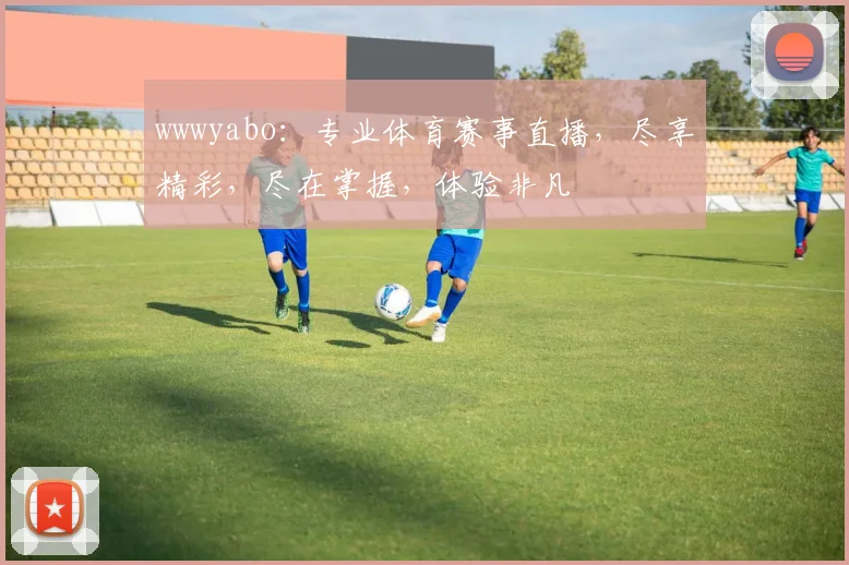 wwwyabo：专业体育赛事直播，尽享精彩，尽在掌握，体验非凡