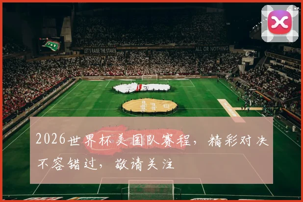 2026世界杯美国队赛程，精彩对决不容错过，敬请关注