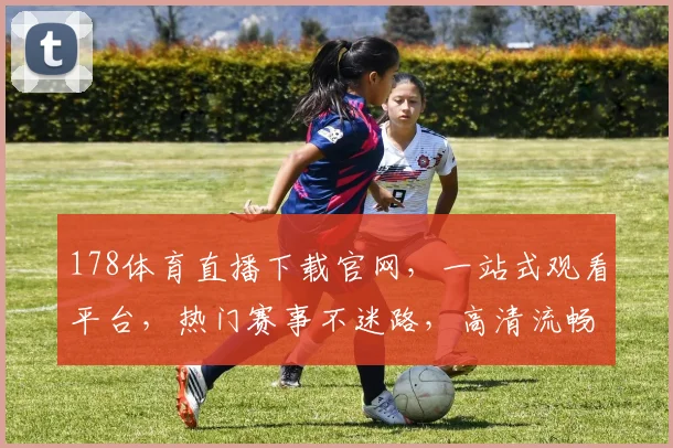 178体育直播下载官网，一站式观看平台，热门赛事不迷路，高清流畅，快来体验
