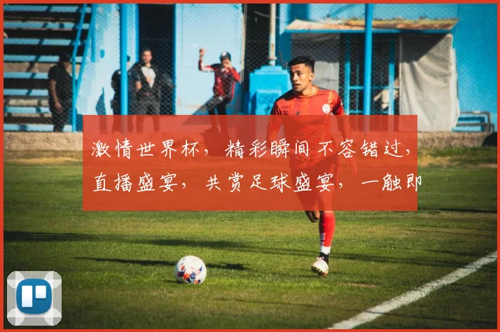 激情世界杯，精彩瞬间不容错过，直播盛宴，共赏足球盛宴，一触即发