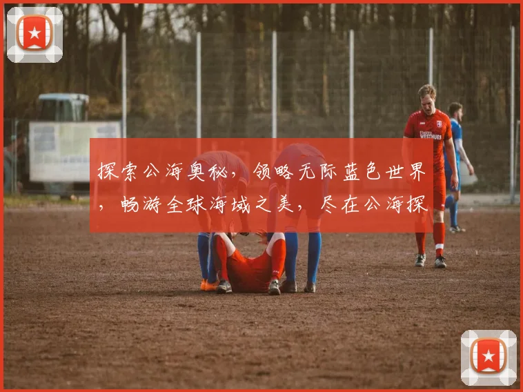 探索公海奥秘，领略无际蓝色世界，畅游全球海域之美，尽在公海探索之旅。