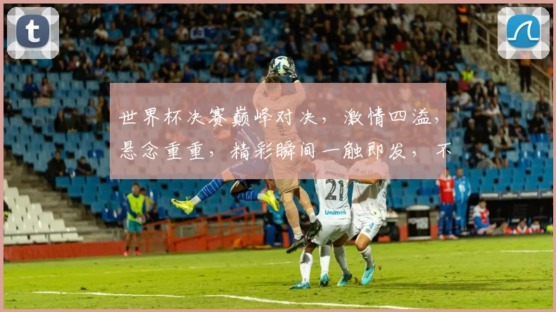世界杯决赛巅峰对决，激情四溢，悬念重重，精彩瞬间一触即发，不容错过
