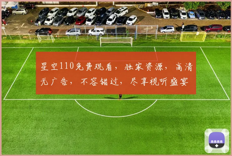 星空110免费观看，独家资源，高清无广告，不容错过，尽享视听盛宴
