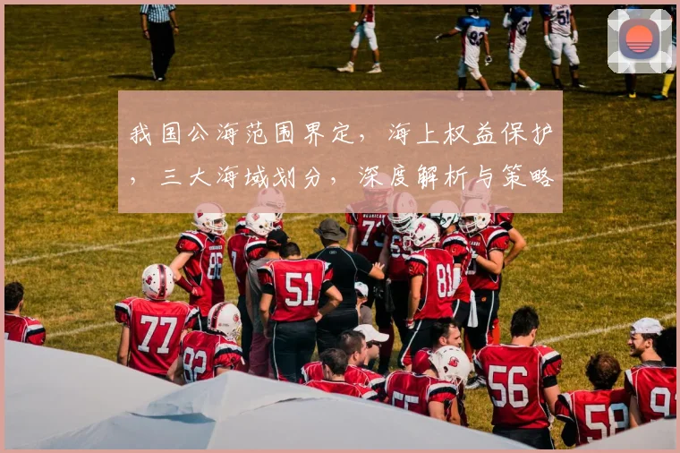 我国公海范围界定，海上权益保护，三大海域划分，深度解析与策略分析