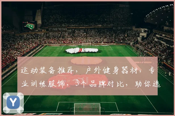 运动装备推荐，户外健身器材，专业训练服饰，3个品牌对比，助你选好装备，畅享运动生活，快乐每一天