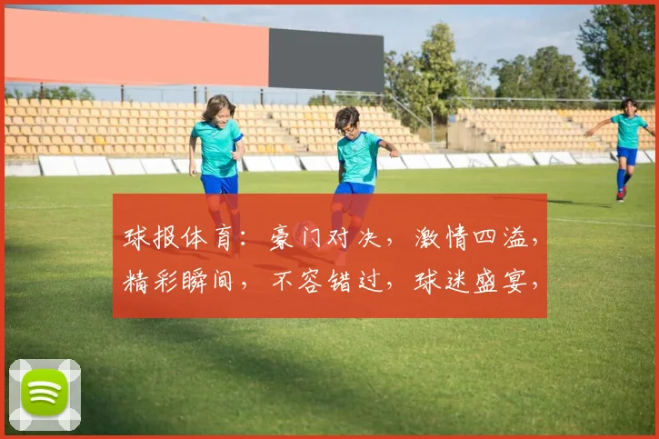 球报体育：豪门对决，激情四溢，精彩瞬间，不容错过，球迷盛宴，共赏盛宴，
